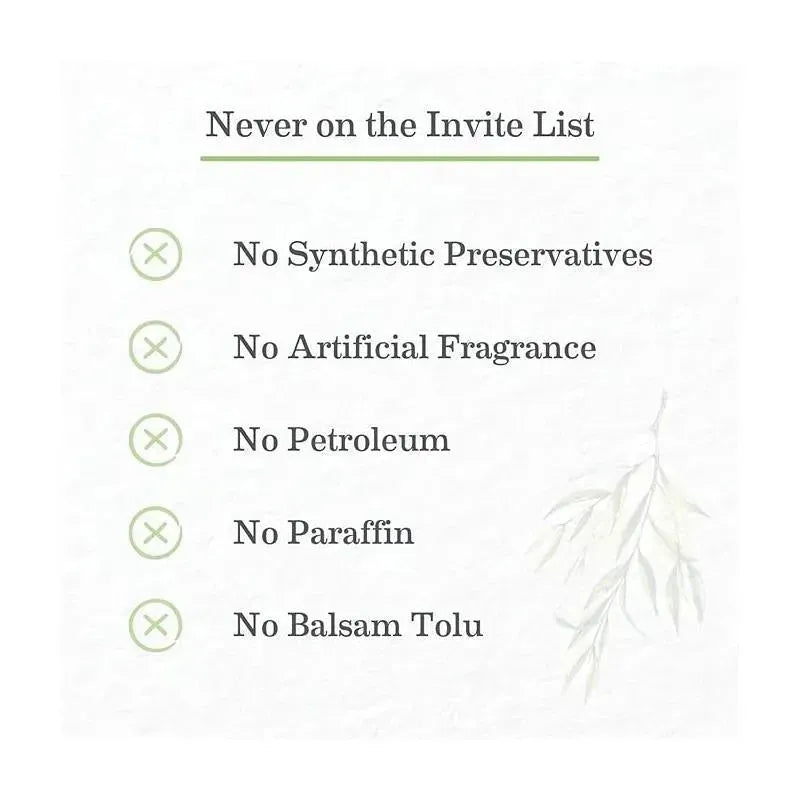 Never on the Invite List: No Synthetic Preservatives, Artificial Fragrance, Petroleum, Paraffin, or Balsam Tolu.