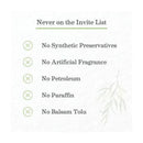 Never on the Invite List: No Synthetic Preservatives, Artificial Fragrance, Petroleum, Paraffin, or Balsam Tolu.